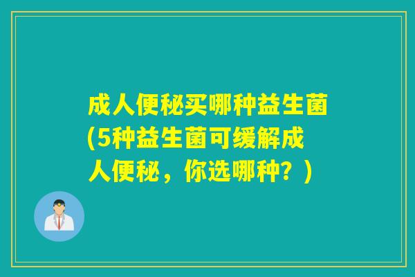 成人买哪种益生菌(5种益生菌可缓解成人，你选哪种？)