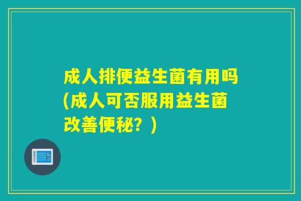 成人排便益生菌有用吗(成人可否服用益生菌改善？)