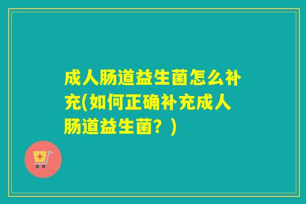 成人肠道益生菌怎么补充(如何正确补充成人肠道益生菌？)