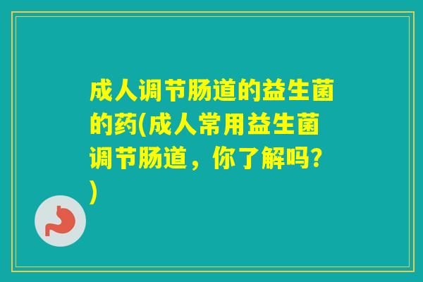 成人调节肠道的益生菌的药(成人常用益生菌调节肠道，你了解吗？)
