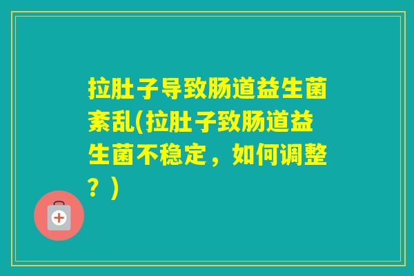 拉肚子导致肠道益生菌紊乱(拉肚子致肠道益生菌不稳定，如何调整？)