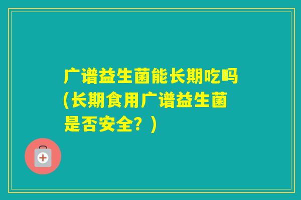广谱益生菌能长期吃吗(长期食用广谱益生菌是否安全？)