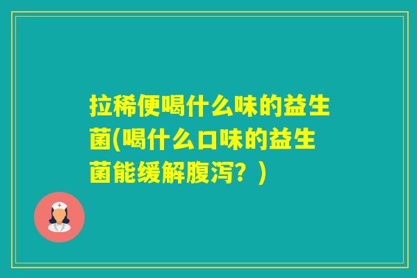 拉稀便喝什么味的益生菌(喝什么口味的益生菌能缓解？)