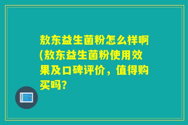 敖东益生菌粉怎么样啊(敖东益生菌粉使用效果及口碑评价，值得购买吗？