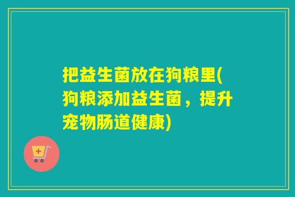 把益生菌放在狗粮里(狗粮添加益生菌，提升宠物肠道健康)