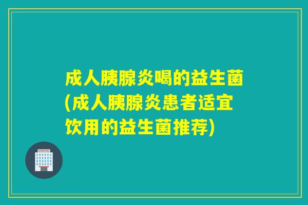 成人胰腺炎喝的益生菌(成人胰腺炎患者适宜饮用的益生菌推荐)