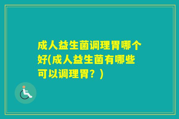 成人益生菌调理胃哪个好(成人益生菌有哪些可以调理胃？)