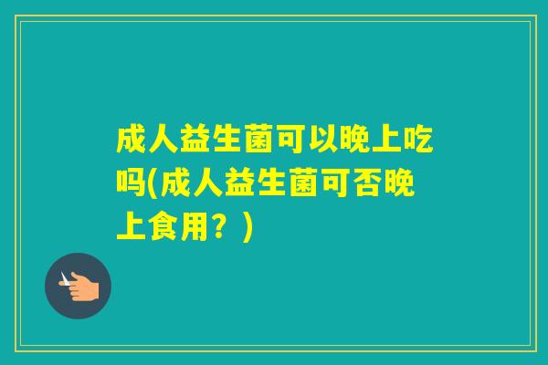 成人益生菌可以晚上吃吗(成人益生菌可否晚上食用？)