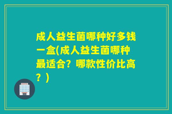 成人益生菌哪种好多钱一盒(成人益生菌哪种适合？哪款性价比高？)