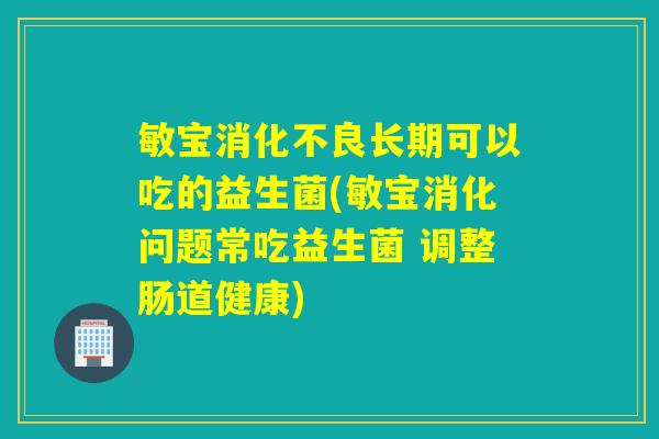 敏宝长期可以吃的益生菌(敏宝消化问题常吃益生菌 调整肠道健康)