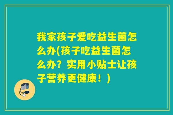 我家孩子爱吃益生菌怎么办(孩子吃益生菌怎么办？实用小贴士让孩子营养更健康！)