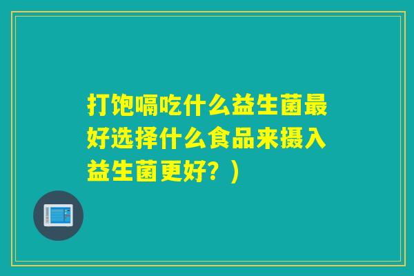 打饱嗝吃什么益生菌好选择什么食品来摄入益生菌更好？)