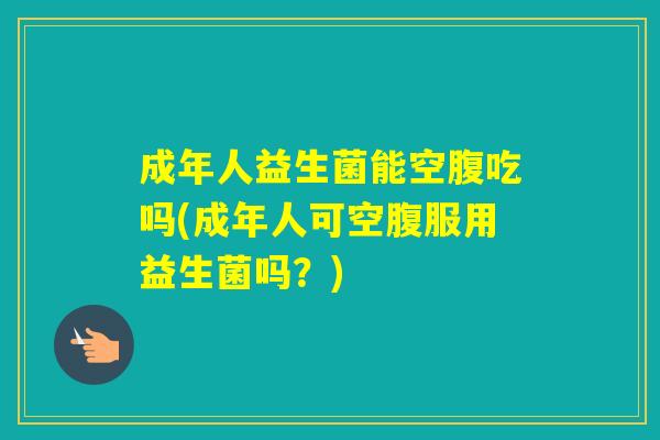 成年人益生菌能空腹吃吗(成年人可空腹服用益生菌吗？)