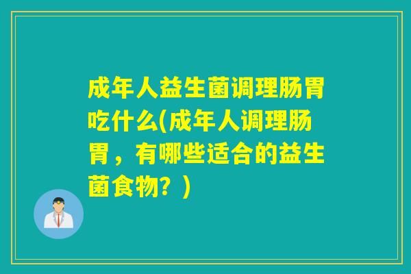成年人益生菌调理肠胃吃什么(成年人调理肠胃，有哪些适合的益生菌食物？)
