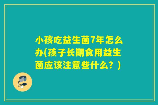 小孩吃益生菌7年怎么办(孩子长期食用益生菌应该注意些什么？)