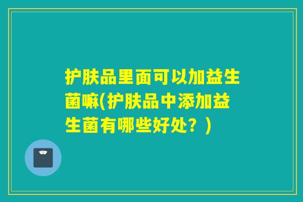 护肤品里面可以加益生菌嘛(护肤品中添加益生菌有哪些好处？)