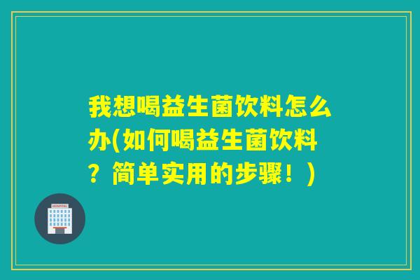 我想喝益生菌饮料怎么办(如何喝益生菌饮料？简单实用的步骤！)
