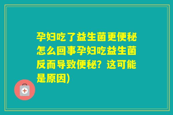 孕妇吃了益生菌更怎么回事孕妇吃益生菌反而导致？这可能是原因)