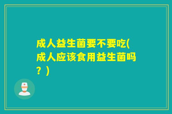成人益生菌要不要吃(成人应该食用益生菌吗？)