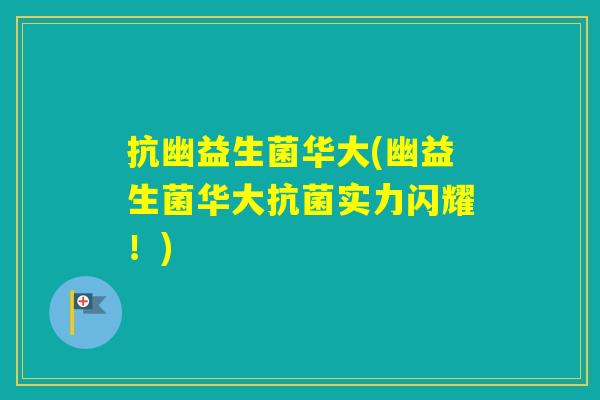 抗幽益生菌华大(幽益生菌华大实力闪耀!) 抗幽益生菌华大(幽益生菌华大实力闪耀!)