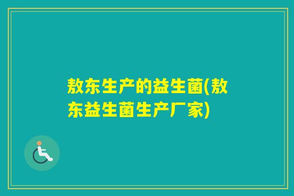 敖东生产的益生菌(敖东益生菌生产厂家)