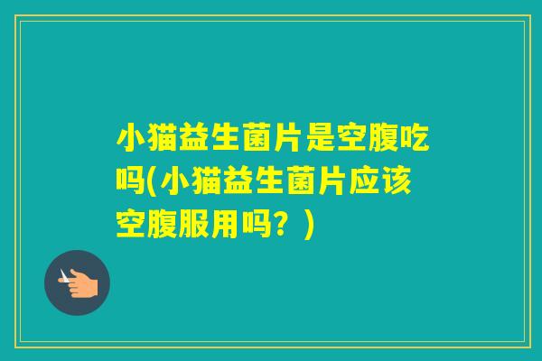小猫益生菌片是空腹吃吗(小猫益生菌片应该空腹服用吗?) 小猫益生菌片是空腹吃吗(小猫益生菌片应该空腹服用吗?)