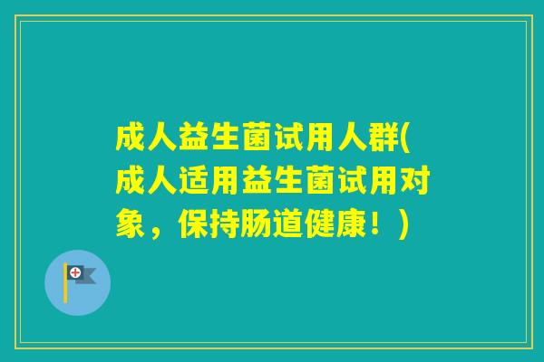 成人益生菌试用人群(成人适用益生菌试用对象，保持肠道健康！)