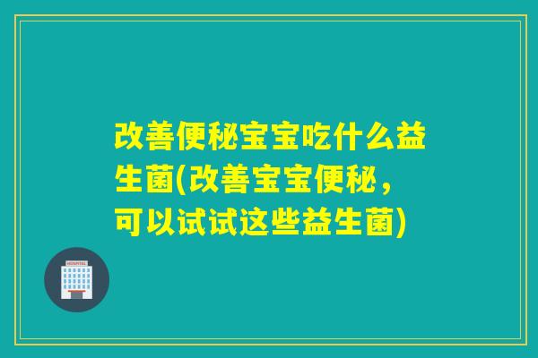 改善宝宝吃什么益生菌(改善宝宝,可以试试这些益生菌) 改善宝宝吃什么益生菌(改善宝宝,可以试试这些益生菌)
