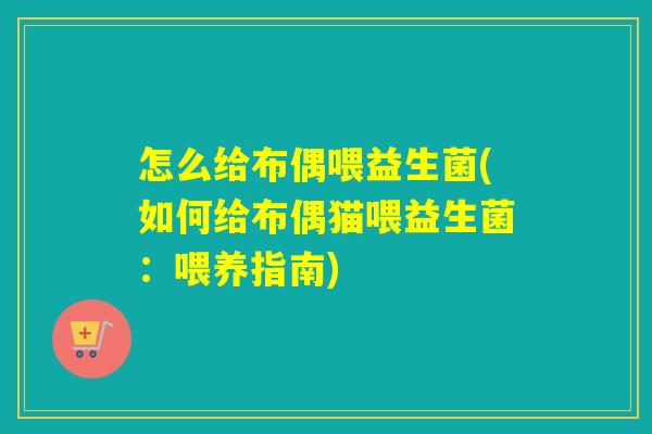 怎么给布偶喂益生菌(如何给布偶猫喂益生菌：喂养指南)