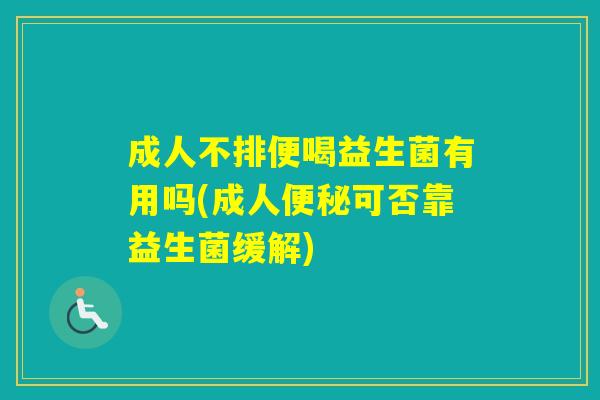 成人不排便喝益生菌有用吗(成人可否靠益生菌缓解)