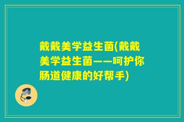 戴戴美学益生菌(戴戴美学益生菌——呵护你肠道健康的好帮手)