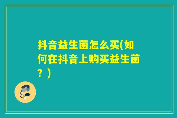 抖音益生菌怎么买(如何在抖音上购买益生菌？)