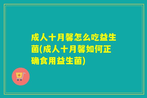 成人十月馨怎么吃益生菌(成人十月馨如何正确食用益生菌) 成人十月馨怎么吃益生菌(成人十月馨如何正确食用益生菌)