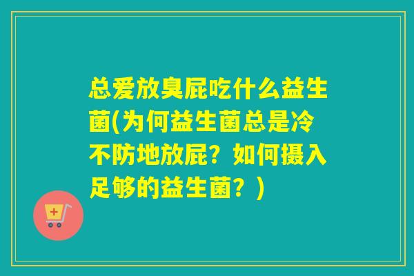 总爱放臭屁吃什么益生菌(为何益生菌总是冷不防地放屁？如何摄入足够的益生菌？)