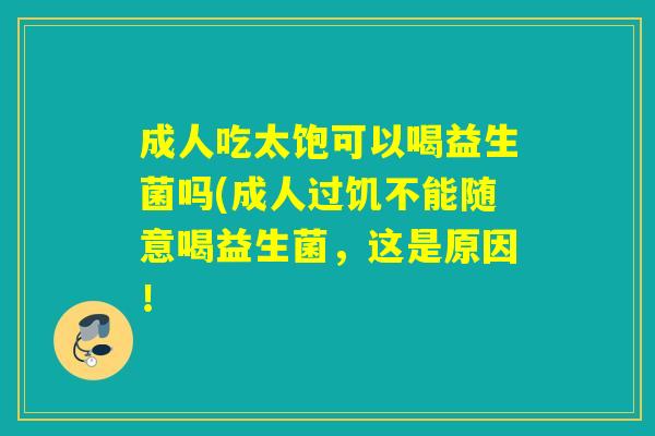 成人吃太饱可以喝益生菌吗(成人过饥不能随意喝益生菌，这是原因！