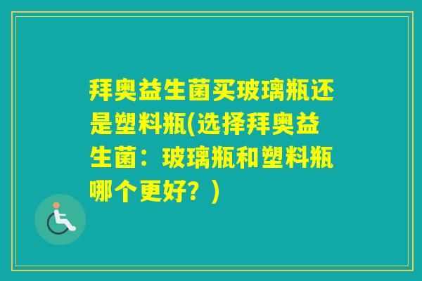 拜奥益生菌买玻璃瓶还是塑料瓶(选择拜奥益生菌：玻璃瓶和塑料瓶哪个更好？)