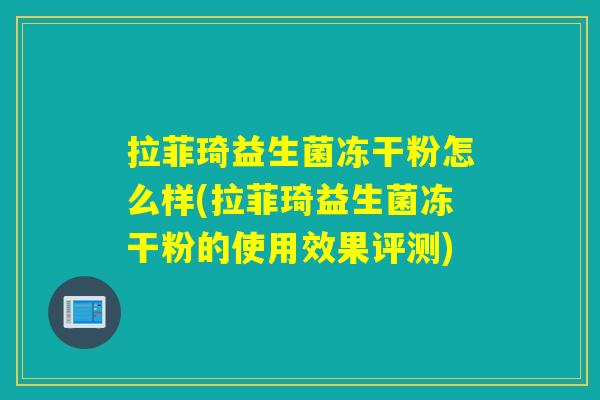拉菲琦益生菌冻干粉怎么样(拉菲琦益生菌冻干粉的使用效果评测)