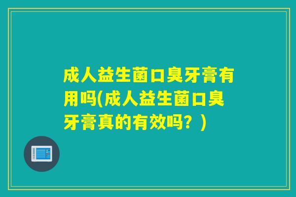 成人益生菌牙膏有用吗(成人益生菌牙膏真的有效吗?) 成人益生菌牙膏有用吗(成人益生菌牙膏真的有效吗?)