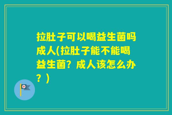 拉肚子可以喝益生菌吗成人(拉肚子能不能喝益生菌？成人该怎么办？)