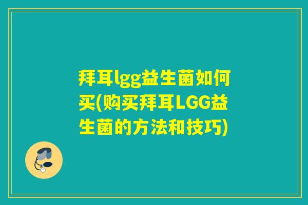 拜耳lgg益生菌如何买(购买拜耳LGG益生菌的方法和技巧)