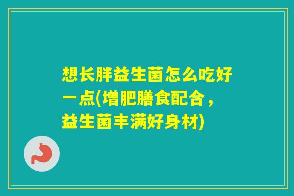 想长胖益生菌怎么吃好一点(增肥膳食配合,益生菌丰满好身材) 想长胖益生菌怎么吃好一点(增肥膳食配合,益生菌丰满好身材)