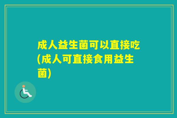 成人益生菌可以直接吃(成人可直接食用益生菌)