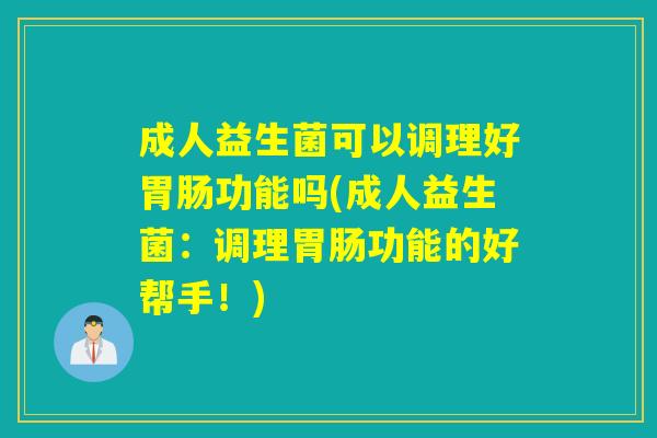 成人益生菌可以调理好功能吗(成人益生菌：调理功能的好帮手！)