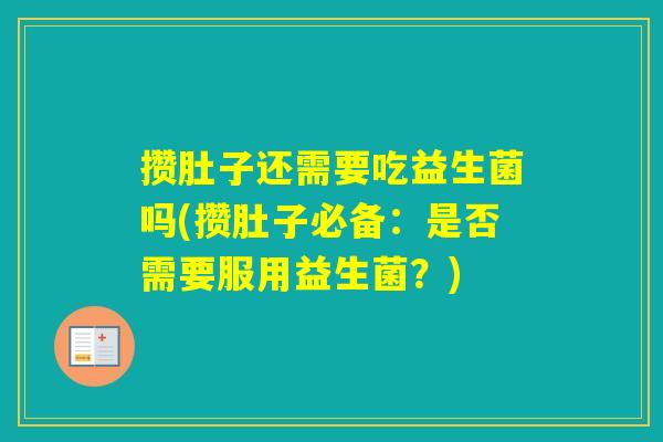 攒肚子还需要吃益生菌吗(攒肚子必备:是否需要服用益生菌?) 攒肚子还需要吃益生菌吗(攒肚子必备:是否需要服用益生菌?)