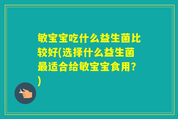 敏宝宝吃什么益生菌比较好(选择什么益生菌适合给敏宝宝食用？)