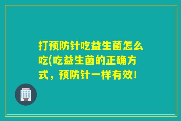打针吃益生菌怎么吃(吃益生菌的正确方式，针一样有效！