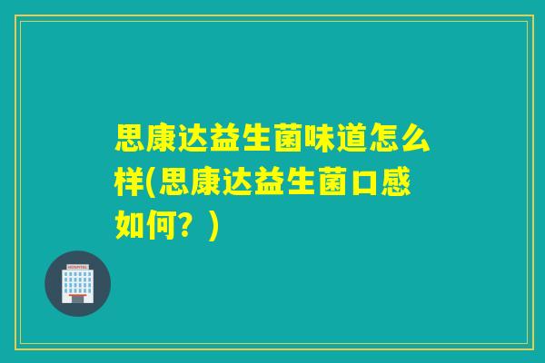 思康达益生菌味道怎么样(思康达益生菌口感如何？)