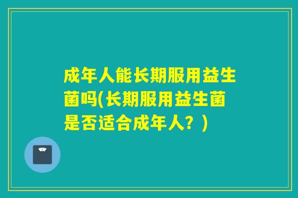 成年人能长期服用益生菌吗(长期服用益生菌是否适合成年人？)