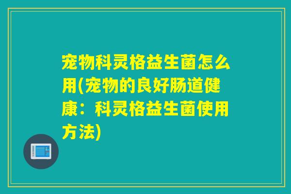 宠物科灵格益生菌怎么用(宠物的良好肠道健康：科灵格益生菌使用方法)