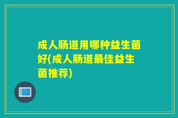 成人肠道用哪种益生菌好(成人肠道佳益生菌推荐)